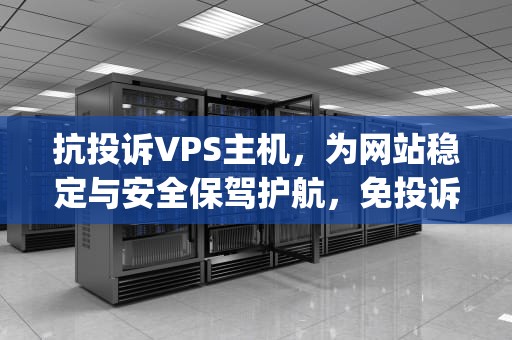 抗投诉VPS主机，为网站稳定与安全保驾护航，免投诉vps主机