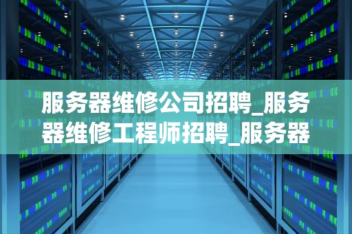 服务器维修公司招聘_服务器维修工程师招聘_服务器维修公司招聘：寻找技术精英