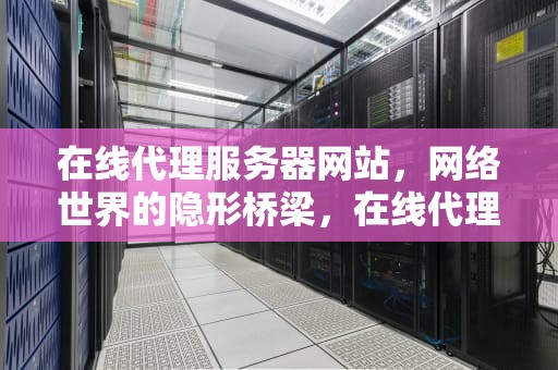 在线代理服务器网站，网络世界的隐形桥梁，在线代理服务器网站web