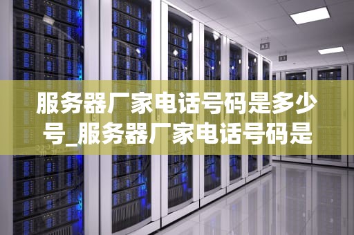 服务器厂家电话号码是多少号_服务器厂家电话号码是多少号啊_服务器厂家电话号码及其相关信息