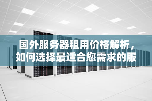国外服务器租用价格解析，如何选择最适合您需求的服务，国外服务器租用价格表