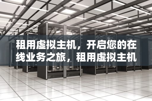 租用虚拟主机，开启您的在线业务之旅，租用虚拟主机的费用