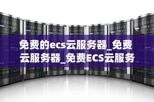 免费的ecs云服务器_免费 云服务器_免费ECS云服务器的探索与实践
