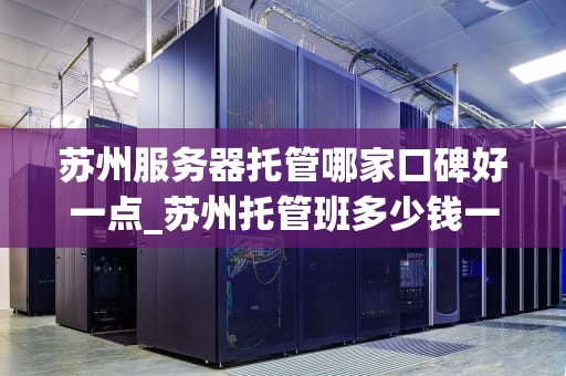 苏州服务器托管哪家口碑好一点_苏州托管班多少钱一个月_苏州服务器托管哪家口碑好一点？