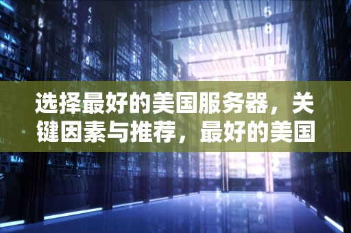 选择最好的美国服务器，关键因素与推荐，最好的美国服务器是哪个