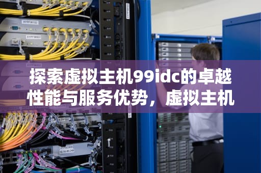 探索虚拟主机99idc的卓越性能与服务优势，虚拟主机0元购买