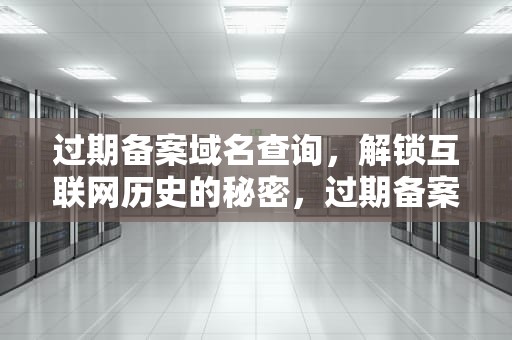 过期备案域名查询，解锁互联网历史的秘密，过期备案域名查询怎么查