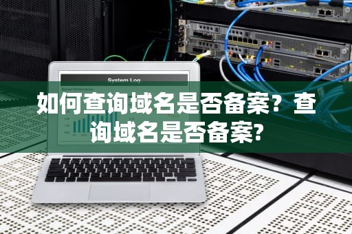 如何查询域名是否备案？查询域名是否备案?
