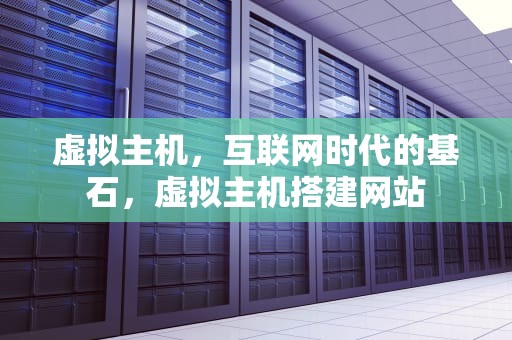 虚拟主机，互联网时代的基石，虚拟主机搭建网站