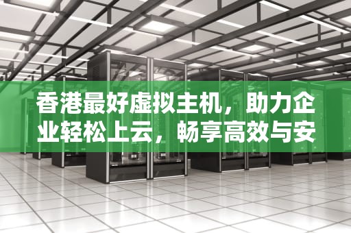 香港最好虚拟主机，助力企业轻松上云，畅享高效与安全，香港最好虚拟主机品牌