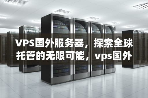 VPS国外服务器，探索全球托管的无限可能，vps国外服务器租用