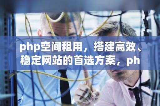 php空间租用，搭建高效、稳定网站的首选方案，php 空间