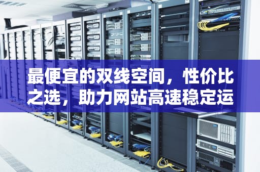 最便宜的双线空间，性价比之选，助力网站高速稳定运行，最便宜的双线空间车