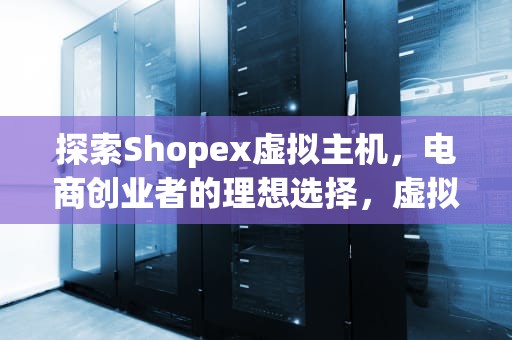 探索Shopex虚拟主机，电商创业者的理想选择，虚拟主机vps