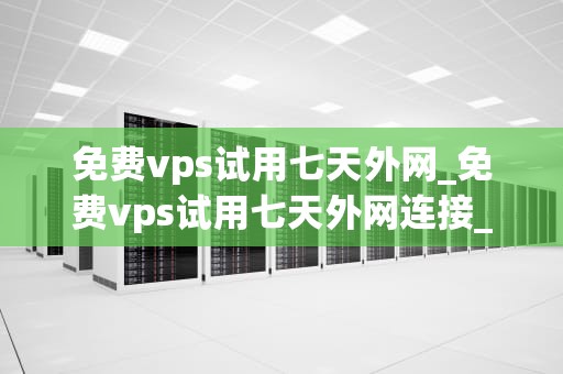 免费vps试用七天外网_免费vps试用七天外网连接_免费VPS试用七天外网的全面解析