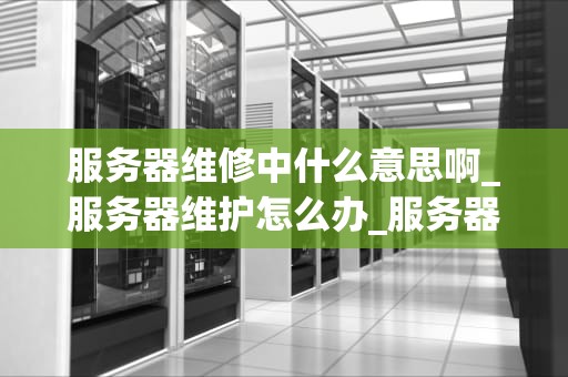 服务器维修中什么意思啊_服务器维护怎么办_服务器维修中的含义与重要性
