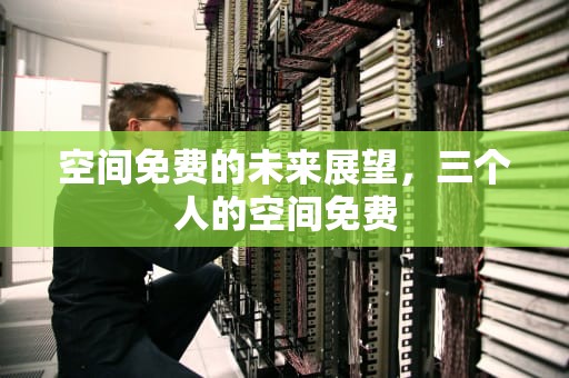 空间免费的未来展望，三个人的空间免费