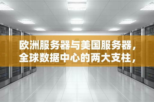 欧洲服务器与美国服务器，全球数据中心的两大支柱，欧洲服务器与美国服务器的区别