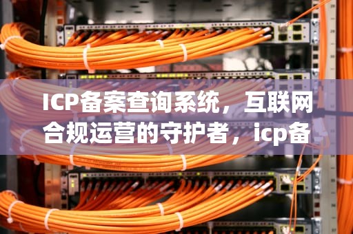 ICP备案查询系统，互联网合规运营的守护者，icp备案查询系统怎么查