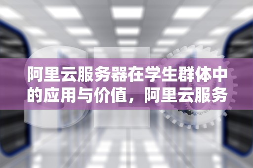 阿里云服务器在学生群体中的应用与价值，阿里云服务器学生免费领取几个月