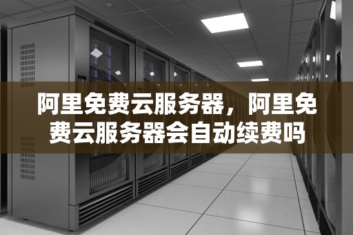 阿里免费云服务器，阿里免费云服务器会自动续费吗