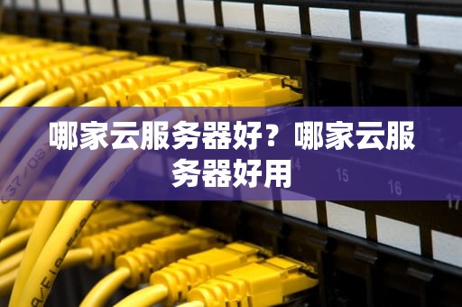 哪家云服务器好？哪家云服务器好用