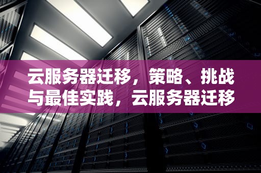 云服务器迁移，策略、挑战与最佳实践，云服务器迁移到另一台服务器