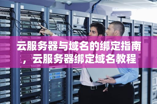 云服务器与域名的绑定指南，云服务器绑定域名教程