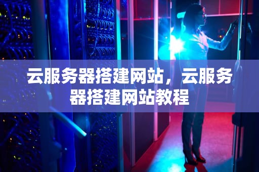 云服务器搭建网站，云服务器搭建网站教程