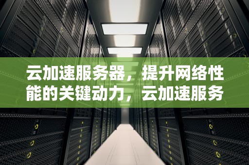 云加速服务器，提升网络性能的关键动力，云加速服务器什么意思