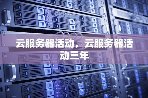 云服务器活动，云服务器活动三年