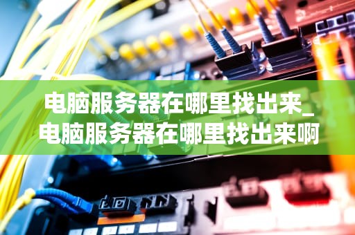 电脑服务器在哪里找出来_电脑服务器在哪里找出来啊_电脑服务器的寻找与管理