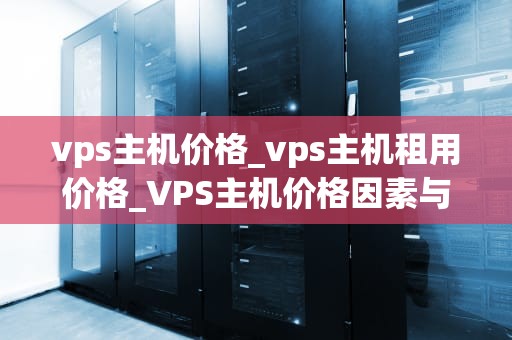 vps主机价格_vps主机租用价格_VPS主机价格因素与选择策略