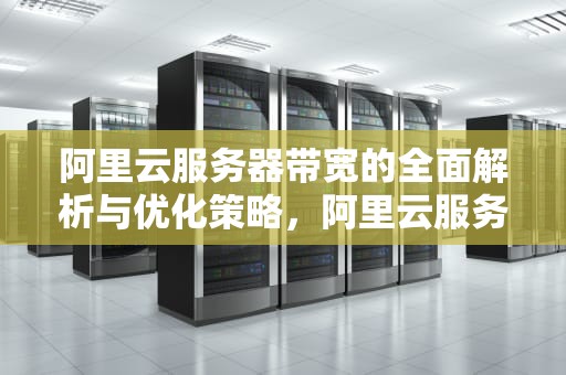 阿里云服务器带宽的全面解析与优化策略，阿里云服务器带宽怎么选择