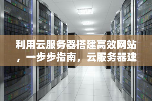 利用云服务器搭建高效网站，一步步指南，云服务器建网站教程