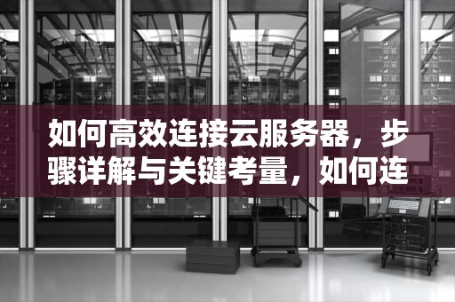 如何高效连接云服务器，步骤详解与关键考量，如何连接云服务器的数据库