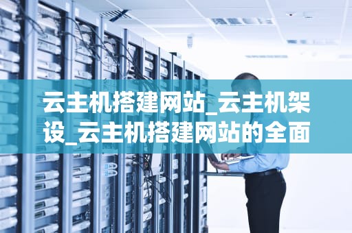 云主机搭建网站_云主机架设_云主机搭建网站的全面指南