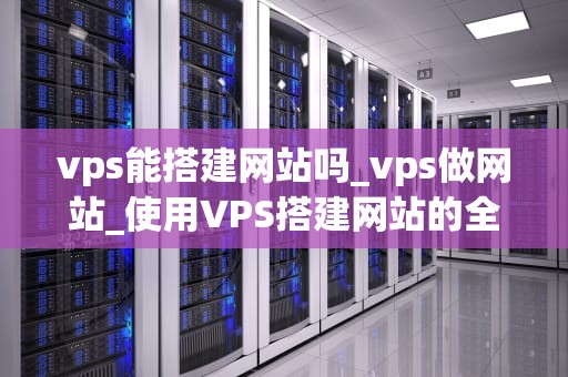 vps能搭建网站吗_vps做网站_使用VPS搭建网站的全面指南
