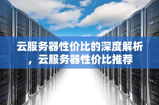 云服务器性价比的深度解析，云服务器性价比推荐