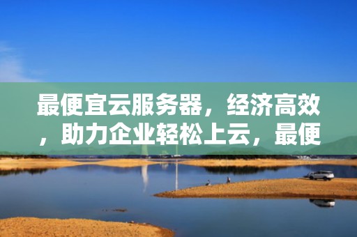最便宜云服务器，经济高效，助力企业轻松上云，最便宜云服务器租用