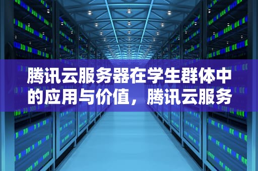 腾讯云服务器在学生群体中的应用与价值，腾讯云服务器学生认证