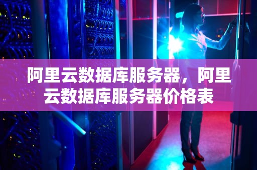 阿里云数据库服务器，阿里云数据库服务器价格表