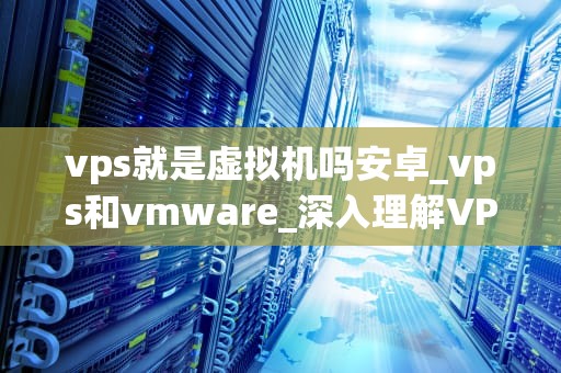 vps就是虚拟机吗安卓_vps和vmware_深入理解VPS与虚拟机