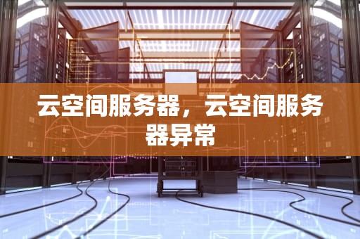 云空间服务器，云空间服务器异常