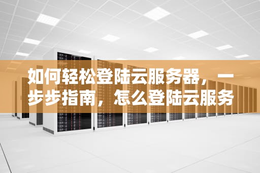 如何轻松登陆云服务器，一步步指南，怎么登陆云服务器账号