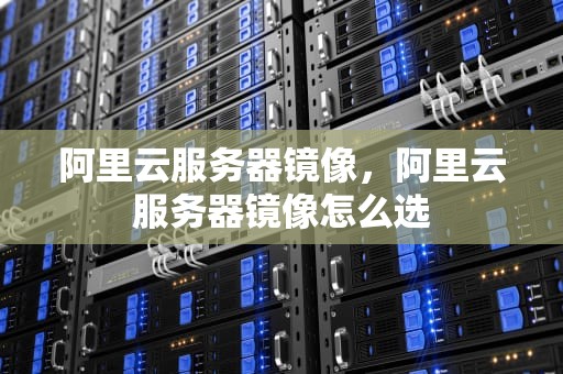 阿里云服务器镜像，阿里云服务器镜像怎么选
