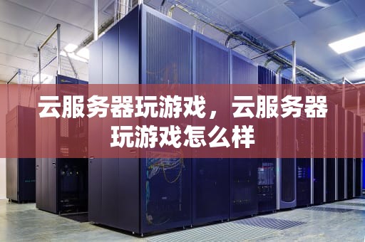 云服务器玩游戏，云服务器玩游戏怎么样