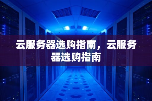 云服务器选购指南，云服务器选购指南
