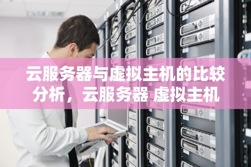 云服务器与虚拟主机的比较分析，云服务器 虚拟主机区别