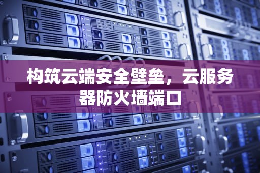 构筑云端安全壁垒，云服务器防火墙端口